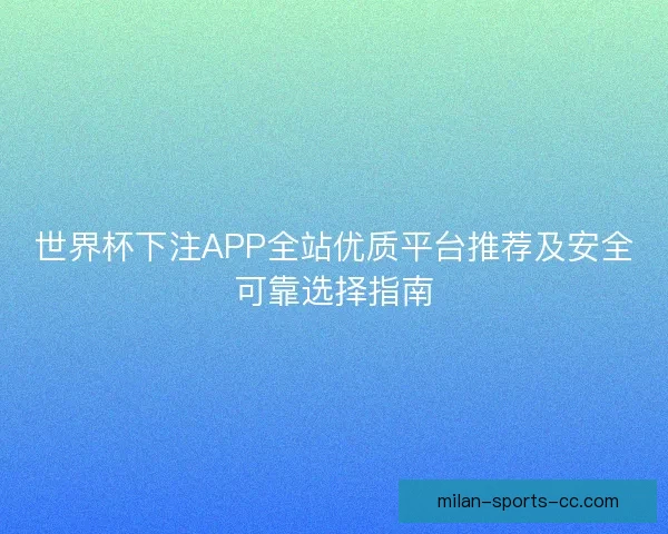 世界杯下注APP全站优质平台推荐及安全可靠选择指南