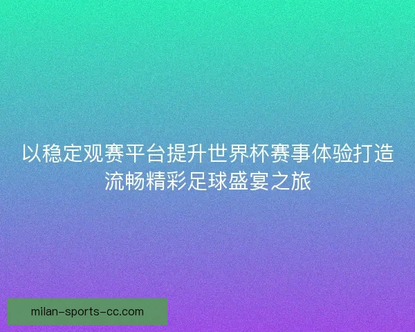 以稳定观赛平台提升世界杯赛事体验打造流畅精彩足球盛宴之旅