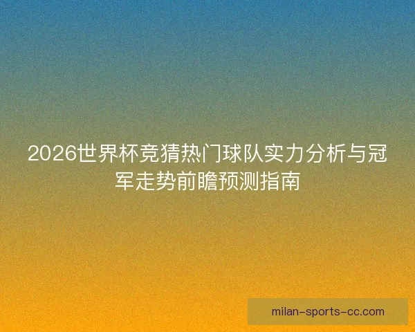 2026世界杯竞猜热门球队实力分析与冠军走势前瞻预测指南