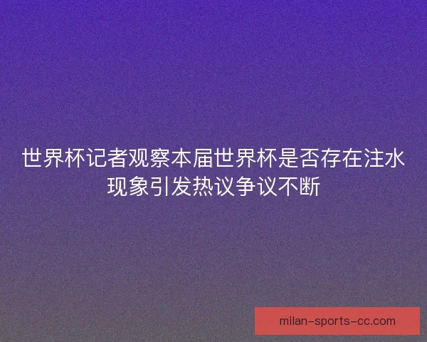 世界杯记者观察本届世界杯是否存在注水现象引发热议争议不断