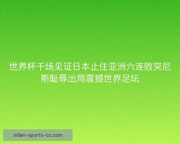 世界杯千场见证日本止住亚洲六连败突尼斯耻辱出局震撼世界足坛