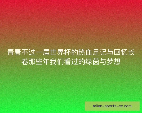 青春不过一届世界杯的热血足记与回忆长卷那些年我们看过的绿茵与梦想
